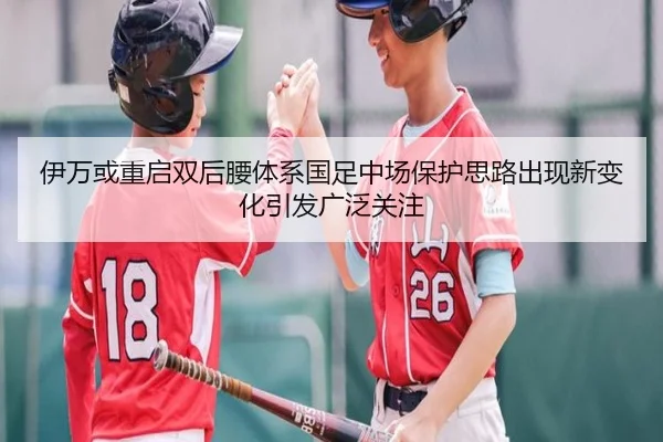伊万或重启双后腰体系国足中场保护思路出现新变化引发广泛关注